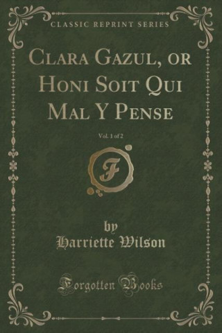 Könyv Clara Gazul, or Honi Soit Qui Mal Y Pense, Vol. 1 of 2 (Classic Reprint) Harriette Wilson