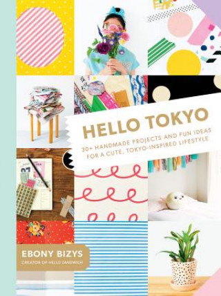 Kniha Hello Tokyo: 30+ Handmade Projects and Fun Ideas for a Cute, Tokyo-Inspired Lifestyle Ebony Bizys