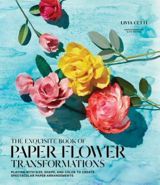Könyv Exquisite Book of Paper Flower Transformations: Playing with Size, Shape, and Color to Create Spectacular Paper Arrangements Livia Cetti