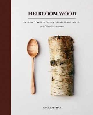 Book Heirloom Wood: A Modern Guide to Carving Spoons, Bowls, Boards, and Other Homewares Max Bainbridge