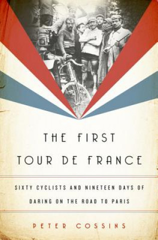 Książka The First Tour de France: Sixty Cyclists and Nineteen Days of Daring on the Road to Paris Peter Cossins