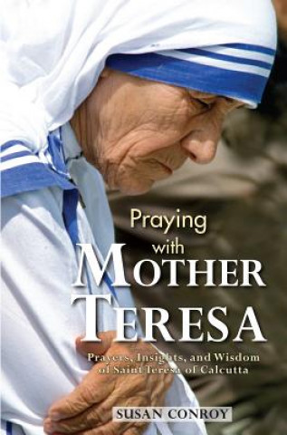 Kniha Praying with Mother Teresa: Prayers, Insights, and Wisdom of Saint Teresa of Calcutta Susan Conroy