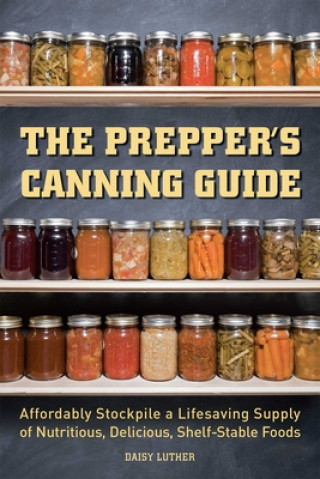 Kniha The Prepper's Canning Guide: Affordably Stockpile a Lifesaving Supply of Nutritious, Delicious, Shelf-Stable Foods Daisy Luther