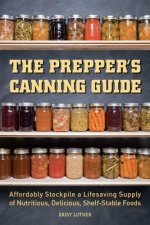 Könyv The Prepper's Canning Guide: Affordably Stockpile a Lifesaving Supply of Nutritious, Delicious, Shelf-Stable Foods Daisy Luther