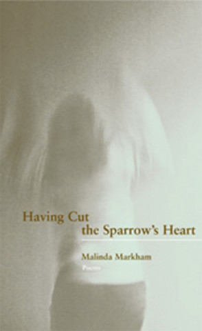 Könyv Having Cut the Sparrow`s Heart Malinda Markham