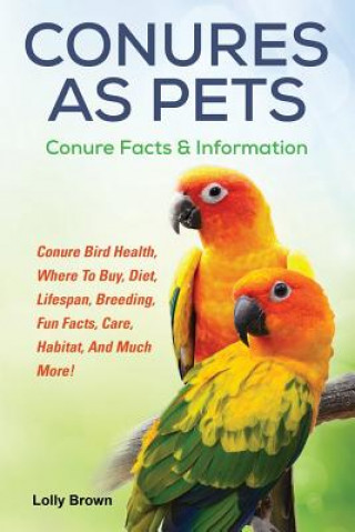 Knjiga Conures as Pets: Conure Bird Health, Where to Buy, Diet, Lifespan, Breeding, Fun Facts, Care, Habitat, and Much More! Conure Facts & In Lolly Brown