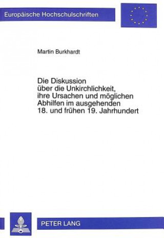 Książka Die Diskussion ueber die Unkirchlichkeit, ihre Ursachen und moeglichen Abhilfen im ausgehenden 18. und fruehen 19. Jahrhundert Martin Burkhardt