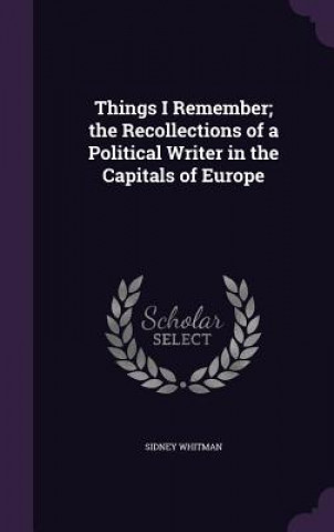 Kniha Things I Remember; The Recollections of a Political Writer in the Capitals of Europe Sidney Whitman