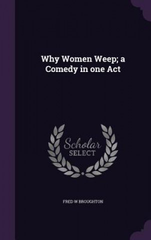 Book Why Women Weep; A Comedy in One Act Fred W Broughton