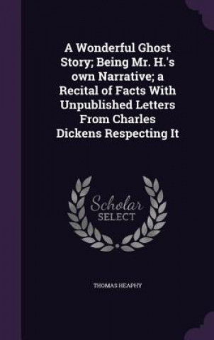 Książka Wonderful Ghost Story; Being Mr. H.'s Own Narrative; A Recital of Facts with Unpublished Letters from Charles Dickens Respecting It Thomas Heaphy