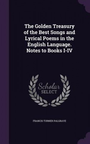 Carte Golden Treasury of the Best Songs and Lyrical Poems in the English Language. Notes to Books I-IV Francis Turner Palgrave