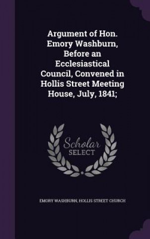 Книга Argument of Hon. Emory Washburn, Before an Ecclesiastical Council, Convened in Hollis Street Meeting House, July, 1841; Emory Washburn