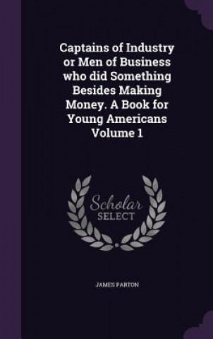 Knjiga Captains of Industry or Men of Business Who Did Something Besides Making Money. a Book for Young Americans Volume 1 James Parton