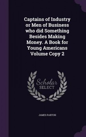 Kniha Captains of Industry or Men of Business Who Did Something Besides Making Money. a Book for Young Americans Volume Copy 2 James Parton