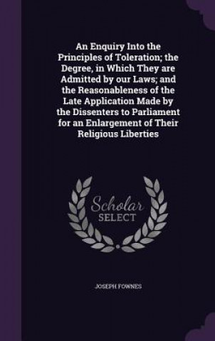 Książka Enquiry Into the Principles of Toleration; The Degree, in Which They Are Admitted by Our Laws; And the Reasonableness of the Late Application Made by Joseph Fownes