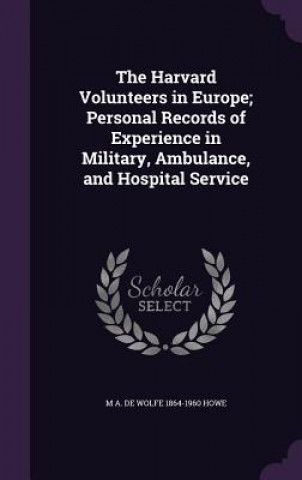 Carte Harvard Volunteers in Europe; Personal Records of Experience in Military, Ambulance, and Hospital Service M a De Wolfe 1864-1960 Howe