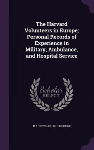 Könyv Harvard Volunteers in Europe; Personal Records of Experience in Military, Ambulance, and Hospital Service M a De Wolfe 1864-1960 Howe