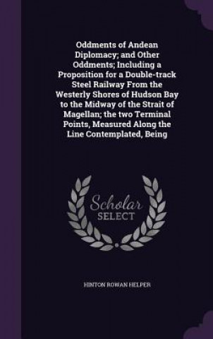 Книга Oddments of Andean Diplomacy; And Other Oddments; Including a Proposition for a Double-Track Steel Railway from the Westerly Shores of Hudson Bay to t Hinton Rowan Helper