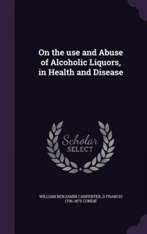 Carte On the Use and Abuse of Alcoholic Liquors, in Health and Disease William Benjamin Carpenter