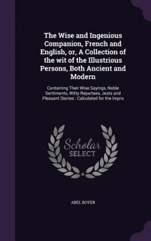 Kniha Wise and Ingenious Companion, French and English, Or, a Collection of the Wit of the Illustrious Persons, Both Ancient and Modern Abel Boyer