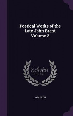 Könyv Poetical Works of the Late John Brent Volume 2 John Brent