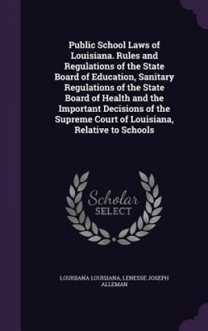 Buch Public School Laws of Louisiana. Rules and Regulations of the State Board of Education, Sanitary Regulations of the State Board of Health and the Impo Louisiana Louisiana