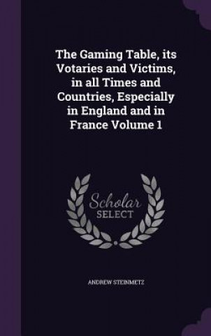 Könyv Gaming Table, Its Votaries and Victims, in All Times and Countries, Especially in England and in France Volume 1 Andrew Steinmetz