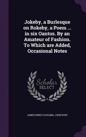 Könyv Jokeby, a Burlesque on Rokeby, a Poem ... in Six Oantos. by an Amateur of Fashion. to Which Are Added, Occasional Notes James Kirke Paulding
