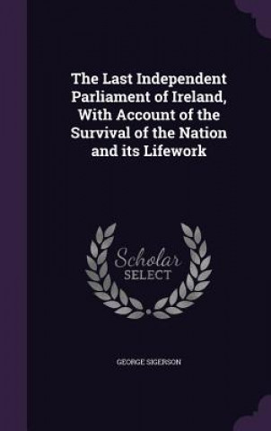 Kniha Last Independent Parliament of Ireland, with Account of the Survival of the Nation and Its Lifework George Sigerson