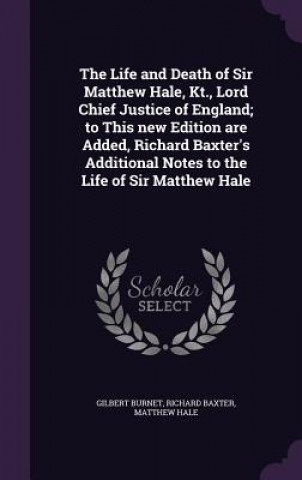 Könyv Life and Death of Sir Matthew Hale, Kt., Lord Chief Justice of England; To This New Edition Are Added, Richard Baxter's Additional Notes to the Life o Gilbert Burnet