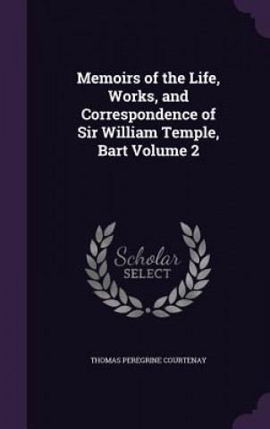 Книга Memoirs of the Life, Works, and Correspondence of Sir William Temple, Bart Volume 2 Thomas Peregrine Courtenay