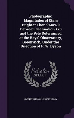Kniha Photographic Magnitudes of Stars Brighter Than 9%m%.0 Between Declination +75 and the Pole Determined at the Royal Observatory, Greenwich, Under the D Greenwich Royal Observatory