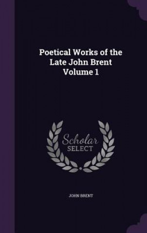 Könyv Poetical Works of the Late John Brent Volume 1 John Brent