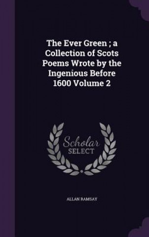 Kniha Ever Green; A Collection of Scots Poems Wrote by the Ingenious Before 1600 Volume 2 Allan Ramsay