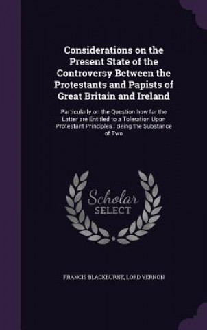 Libro Considerations on the Present State of the Controversy Between the Protestants and Papists of Great Britain and Ireland Francis Blackburne