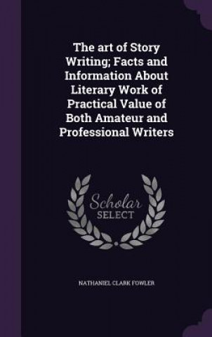 Kniha Art of Story Writing; Facts and Information about Literary Work of Practical Value of Both Amateur and Professional Writers Nathaniel Clark Fowler