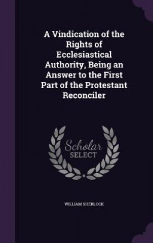 Kniha Vindication of the Rights of Ecclesiastical Authority, Being an Answer to the First Part of the Protestant Reconciler William Sherlock