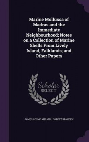 Kniha Marine Mollusca of Madras and the Immediate Neighbourhood; Notes on a Collection of Marine Shells from Lively Island, Falklands; And Other Papers James Cosmo Melvill