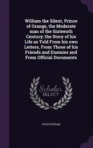 Book William the Silent, Prince of Orange, the Moderate Man of the Sixteenth Century; The Story of His Life as Told from His Own Letters, from Those of His Ruth Putnam