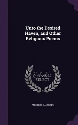 Książka Unto the Desired Haven, and Other Religious Poems Anson D F Randolph