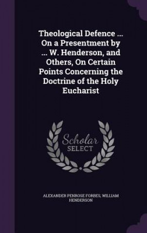 Книга Theological Defence ... on a Presentment by ... W. Henderson, and Others, on Certain Points Concerning the Doctrine of the Holy Eucharist Alexander Penrose Forbes