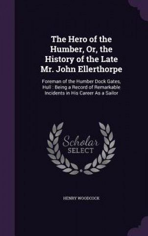 Kniha Hero of the Humber, Or, the History of the Late Mr. John Ellerthorpe Henry Woodcock