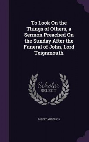 Carte To Look on the Things of Others, a Sermon Preached on the Sunday After the Funeral of John, Lord Teignmouth Anderson