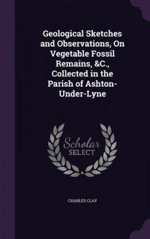 Książka Geological Sketches and Observations, on Vegetable Fossil Remains, &C., Collected in the Parish of Ashton-Under-Lyne Charles Clay