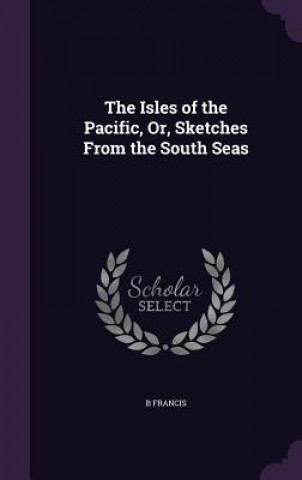 Buch Isles of the Pacific, Or, Sketches from the South Seas B Francis