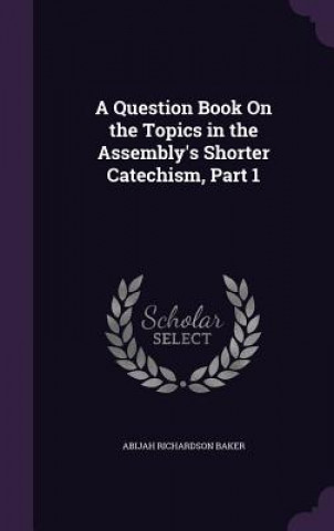 Book Question Book on the Topics in the Assembly's Shorter Catechism, Part 1 Abijah Richardson Baker