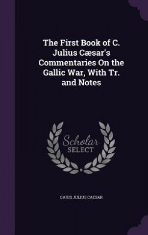 Book First Book of C. Julius Caesar's Commentaries on the Gallic War, with Tr. and Notes Gaius Julius Caesar