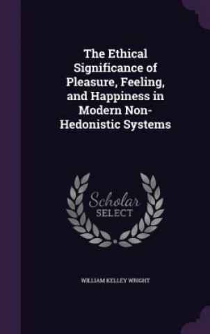 Kniha Ethical Significance of Pleasure, Feeling, and Happiness in Modern Non-Hedonistic Systems William Kelley Wright