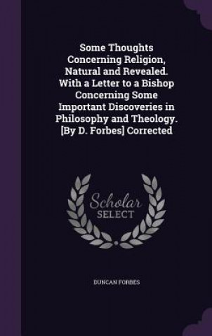 Książka Some Thoughts Concerning Religion, Natural and Revealed. with a Letter to a Bishop Concerning Some Important Discoveries in Philosophy and Theology. [ Duncan Forbes