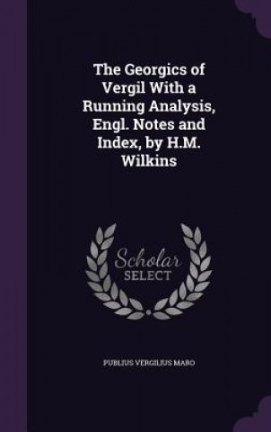 Carte Georgics of Vergil with a Running Analysis, Engl. Notes and Index, by H.M. Wilkins Maro Vergilius Publius